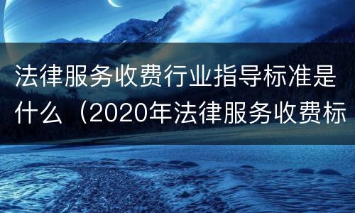 法律服务收费行业指导标准是什么（2020年法律服务收费标准）