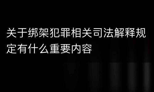 关于绑架犯罪相关司法解释规定有什么重要内容