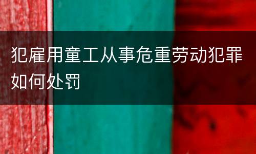 犯雇用童工从事危重劳动犯罪如何处罚