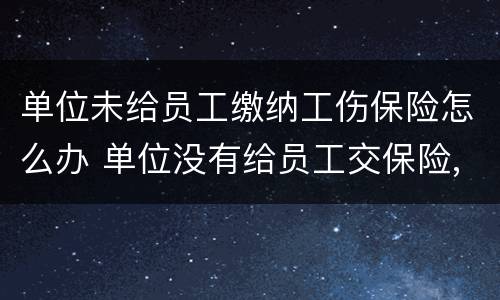 单位未给员工缴纳工伤保险怎么办 单位没有给员工交保险,工伤怎么办