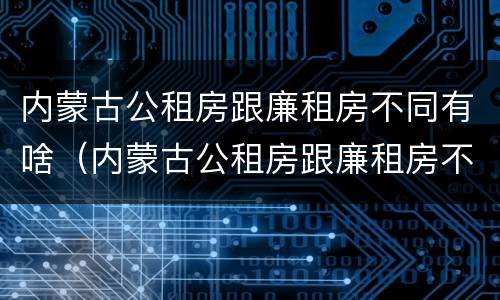 内蒙古公租房跟廉租房不同有啥（内蒙古公租房跟廉租房不同有啥影响）