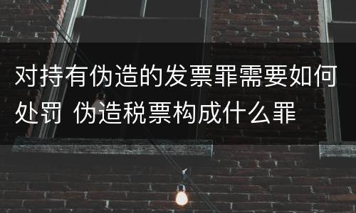 对持有伪造的发票罪需要如何处罚 伪造税票构成什么罪