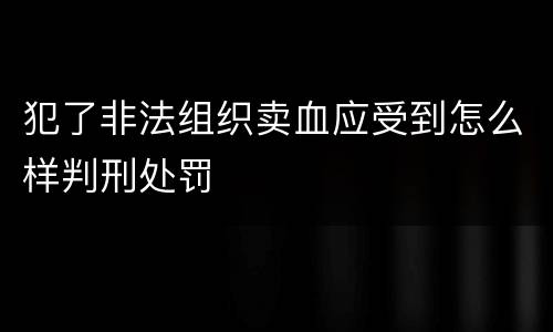 犯了非法组织卖血应受到怎么样判刑处罚