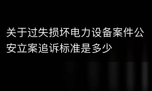 关于过失损坏电力设备案件公安立案追诉标准是多少