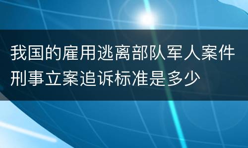 我国的雇用逃离部队军人案件刑事立案追诉标准是多少