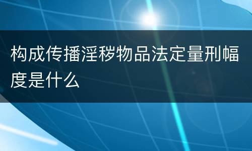 构成传播淫秽物品法定量刑幅度是什么