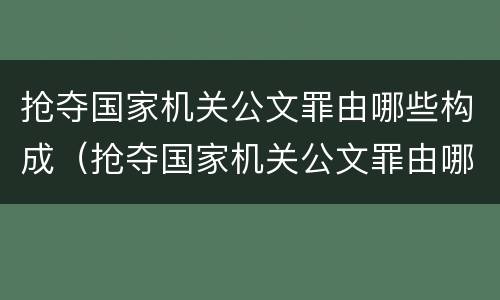 抢夺国家机关公文罪由哪些构成（抢夺国家机关公文罪由哪些构成犯罪）