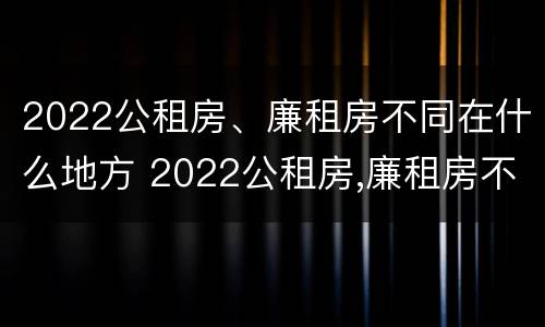 2022公租房、廉租房不同在什么地方 2022公租房,廉租房不同在什么地方申请