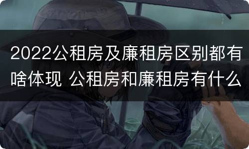 2022公租房及廉租房区别都有啥体现 公租房和廉租房有什么区别?用户可以住一辈子吗?