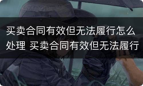 买卖合同有效但无法履行怎么处理 买卖合同有效但无法履行怎么处理呢