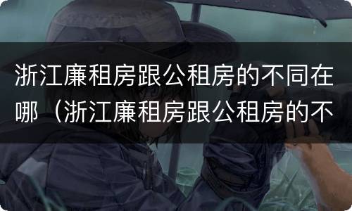 浙江廉租房跟公租房的不同在哪（浙江廉租房跟公租房的不同在哪可以查到）