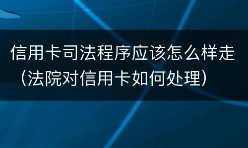 信用卡司法程序应该怎么样走（法院对信用卡如何处理）