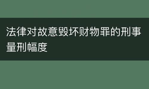 法律对故意毁坏财物罪的刑事量刑幅度