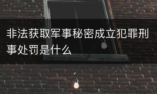 非法获取军事秘密成立犯罪刑事处罚是什么