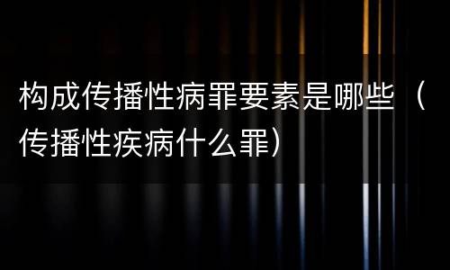 构成传播性病罪要素是哪些（传播性疾病什么罪）