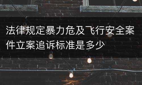 法律规定暴力危及飞行安全案件立案追诉标准是多少