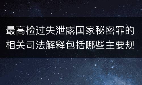 最高检过失泄露国家秘密罪的相关司法解释包括哪些主要规定