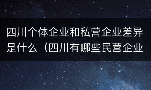 四川个体企业和私营企业差异是什么（四川有哪些民营企业）