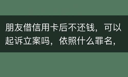 朋友借信用卡后不还钱，可以起诉立案吗，依照什么罪名，诈骗吗