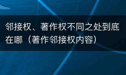 邻接权、著作权不同之处到底在哪（著作邻接权内容）