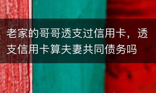 老家的哥哥透支过信用卡，透支信用卡算夫妻共同债务吗