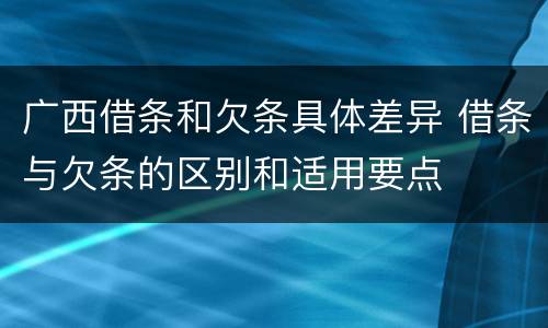 广西借条和欠条具体差异 借条与欠条的区别和适用要点