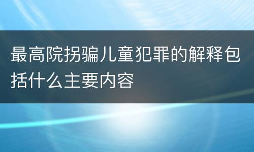 最高院拐骗儿童犯罪的解释包括什么主要内容