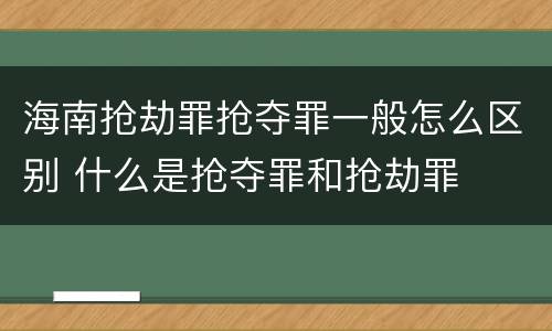 海南抢劫罪抢夺罪一般怎么区别 什么是抢夺罪和抢劫罪