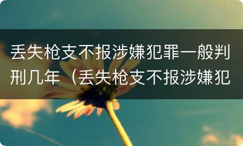 丢失枪支不报涉嫌犯罪一般判刑几年（丢失枪支不报涉嫌犯罪一般判刑几年以上）