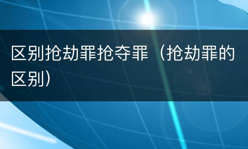 区别抢劫罪抢夺罪（抢劫罪的区别）