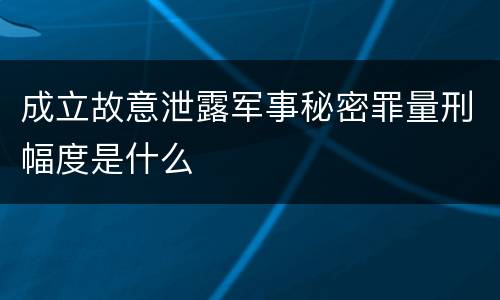 成立故意泄露军事秘密罪量刑幅度是什么