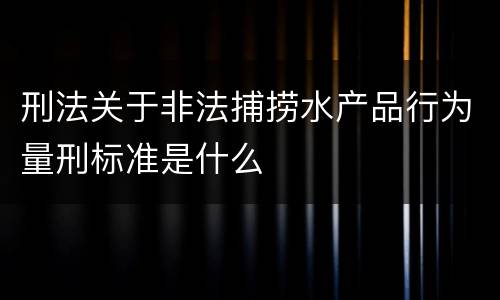 刑法关于非法捕捞水产品行为量刑标准是什么