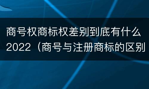 商号权商标权差别到底有什么2022（商号与注册商标的区别）