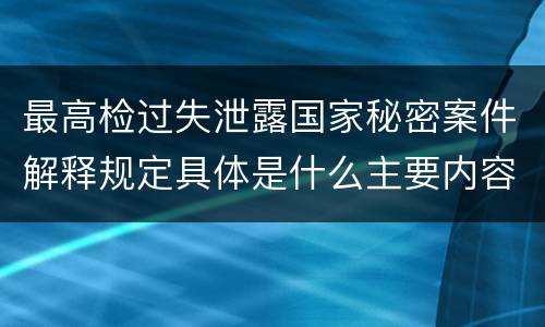 最高检过失泄露国家秘密案件解释规定具体是什么主要内容