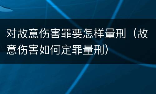 对故意伤害罪要怎样量刑（故意伤害如何定罪量刑）