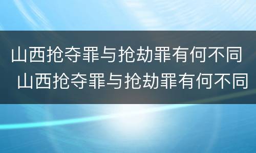 山西抢夺罪与抢劫罪有何不同 山西抢夺罪与抢劫罪有何不同处罚