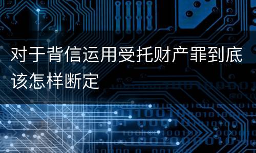 对于背信运用受托财产罪到底该怎样断定