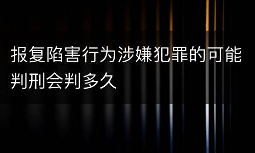 报复陷害行为涉嫌犯罪的可能判刑会判多久