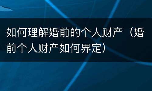 如何理解婚前的个人财产（婚前个人财产如何界定）