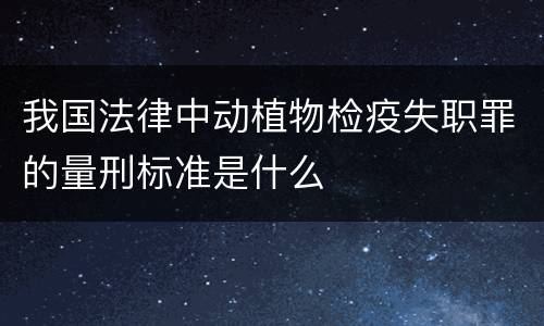 我国法律中动植物检疫失职罪的量刑标准是什么