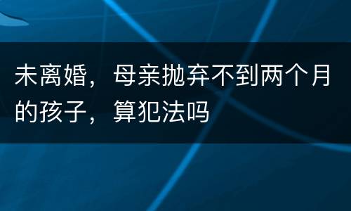 未离婚，母亲抛弃不到两个月的孩子，算犯法吗