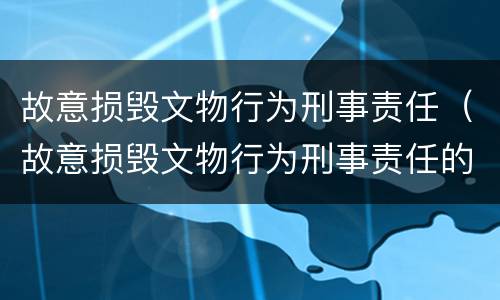 故意损毁文物行为刑事责任（故意损毁文物行为刑事责任的认定）