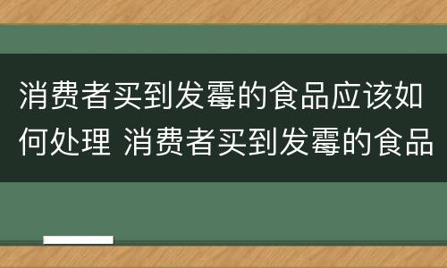 消费者买到发霉的食品应该如何处理 消费者买到发霉的食品应该如何处理呢