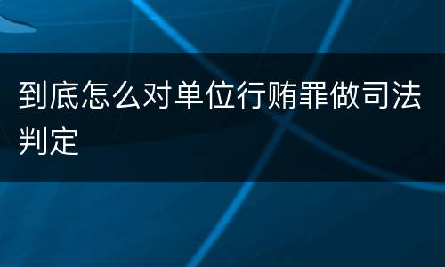 到底怎么对单位行贿罪做司法判定