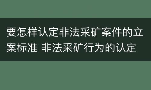 要怎样认定非法采矿案件的立案标准 非法采矿行为的认定