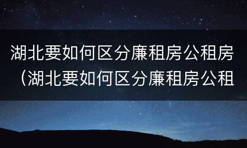 湖北要如何区分廉租房公租房（湖北要如何区分廉租房公租房呢）