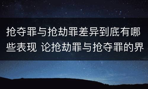 抢夺罪与抢劫罪差异到底有哪些表现 论抢劫罪与抢夺罪的界限