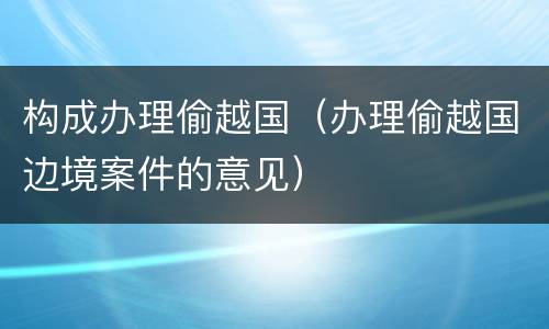 构成办理偷越国（办理偷越国边境案件的意见）