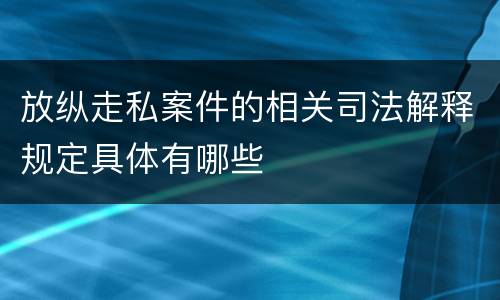 放纵走私案件的相关司法解释规定具体有哪些