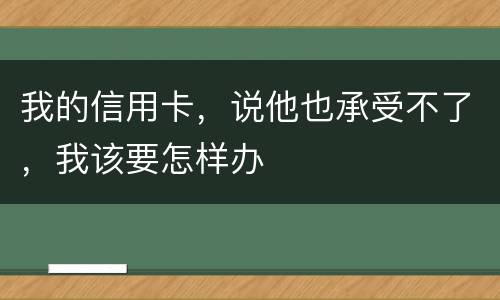 我的信用卡，说他也承受不了，我该要怎样办